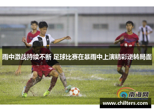 雨中激战持续不断 足球比赛在暴雨中上演精彩逆转局面