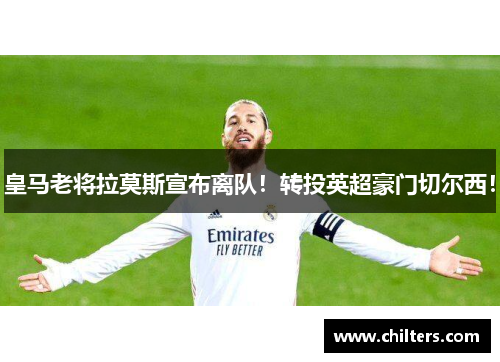 皇马老将拉莫斯宣布离队！转投英超豪门切尔西！
