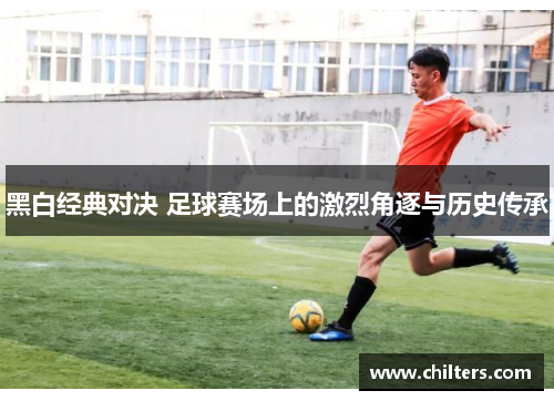黑白经典对决 足球赛场上的激烈角逐与历史传承